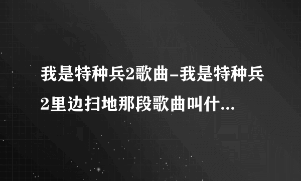 我是特种兵2歌曲-我是特种兵2里边扫地那段歌曲叫什么啊？我是？