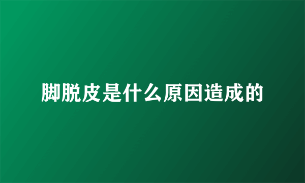 脚脱皮是什么原因造成的