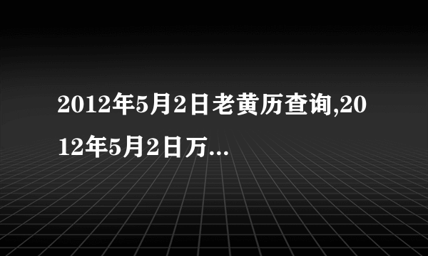 2012年5月2日老黄历查询,2012年5月2日万年历黄道吉日