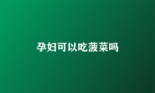 孕妇可以吃菠菜吗