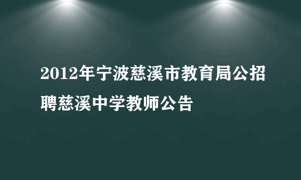 2012年宁波慈溪市教育局公招聘慈溪中学教师公告