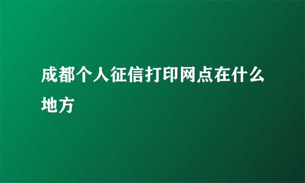成都个人征信打印网点在什么地方