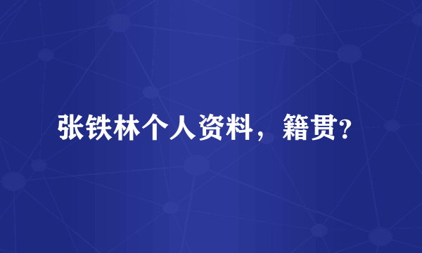 张铁林个人资料，籍贯？
