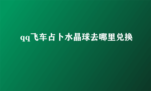 qq飞车占卜水晶球去哪里兑换