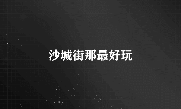 沙城街那最好玩