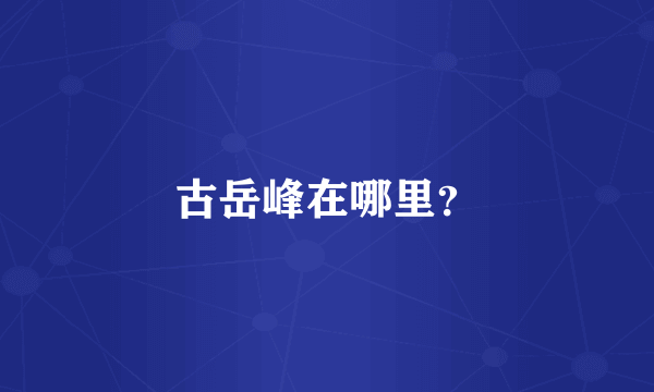 古岳峰在哪里？