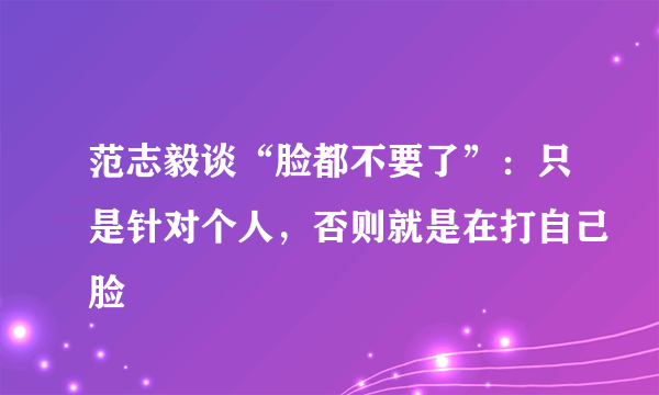 范志毅谈“脸都不要了”：只是针对个人，否则就是在打自己脸