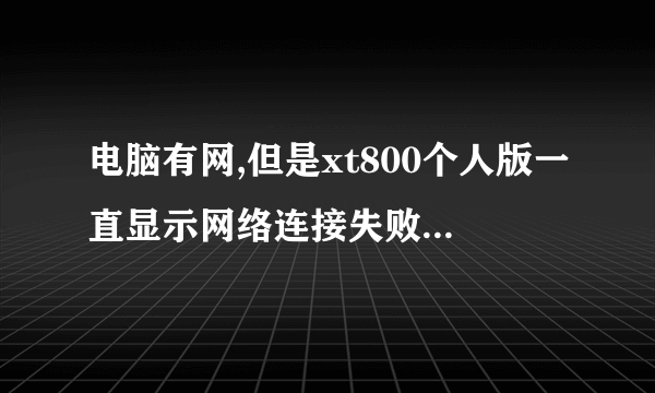 电脑有网,但是xt800个人版一直显示网络连接失败，是什么原因？