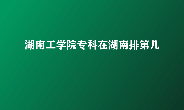 湖南工学院专科在湖南排第几