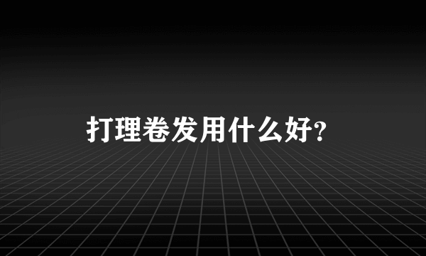 打理卷发用什么好？