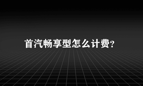 首汽畅享型怎么计费？