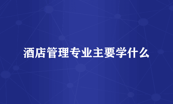 酒店管理专业主要学什么
