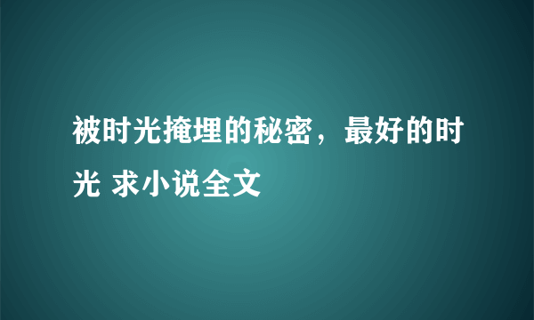被时光掩埋的秘密，最好的时光 求小说全文