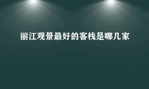 丽江观景最好的客栈是哪几家
