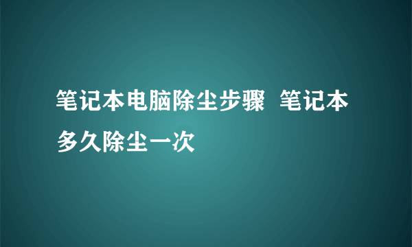 笔记本电脑除尘步骤  笔记本多久除尘一次
