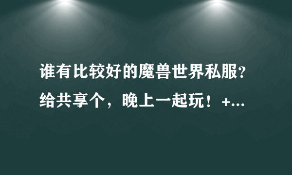 谁有比较好的魔兽世界私服？给共享个，晚上一起玩！+我Q279085131.注明魔兽世界私服玩家！