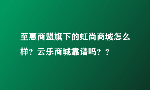 至惠商盟旗下的虹尚商城怎么样？云乐商城靠谱吗？？