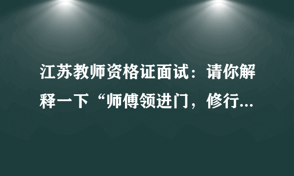 江苏教师资格证面试：请你解释一下“师傅领进门，修行在个人”这句话