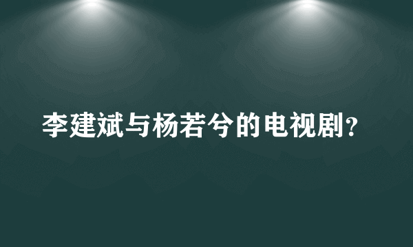 李建斌与杨若兮的电视剧？