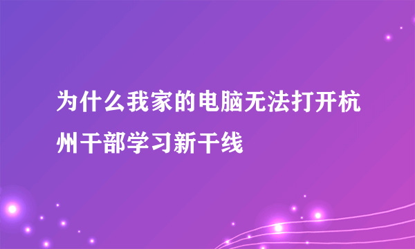 为什么我家的电脑无法打开杭州干部学习新干线