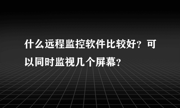 什么远程监控软件比较好？可以同时监视几个屏幕？