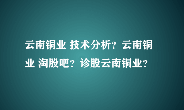 云南铜业 技术分析？云南铜业 淘股吧？诊股云南铜业？