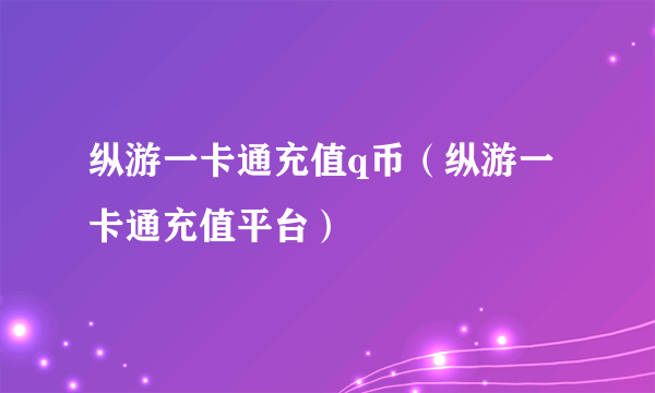 纵游一卡通充值q币（纵游一卡通充值平台）