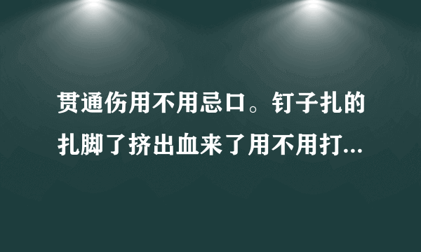 贯通伤用不用忌口。钉子扎的扎脚了挤出血来了用不用打破伤风...