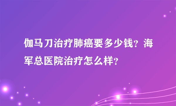 伽马刀治疗肺癌要多少钱？海军总医院治疗怎么样？
