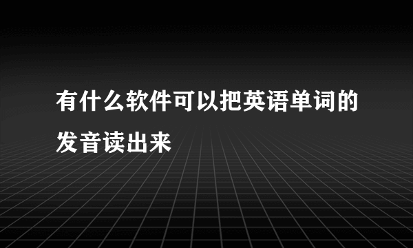 有什么软件可以把英语单词的发音读出来