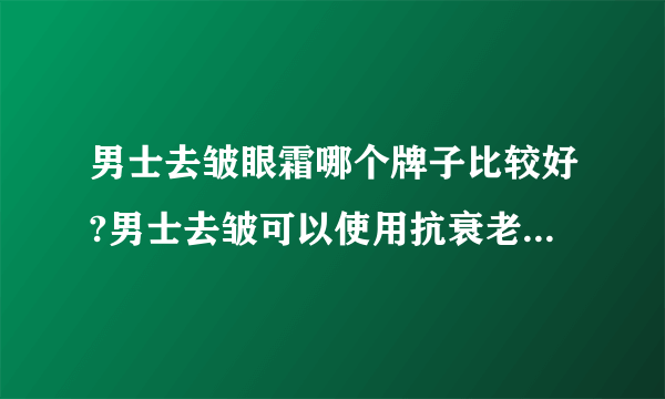 男士去皱眼霜哪个牌子比较好?男士去皱可以使用抗衰老产品吗？