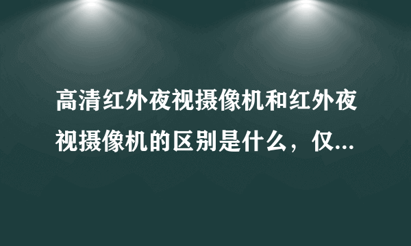 高清红外夜视摄像机和红外夜视摄像机的区别是什么，仅是字面上的有无“高清”之分吗？