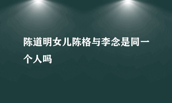 陈道明女儿陈格与李念是同一个人吗