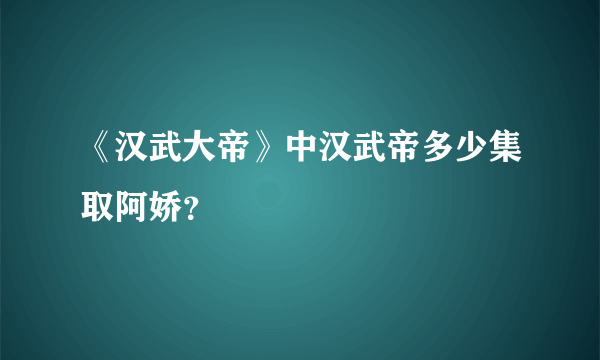 《汉武大帝》中汉武帝多少集取阿娇？