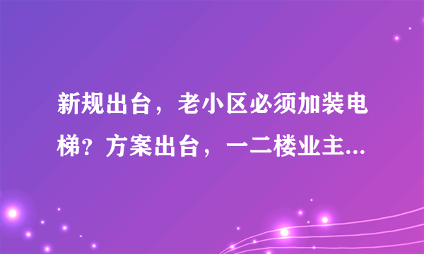 新规出台，老小区必须加装电梯？方案出台，一二楼业主有补偿！