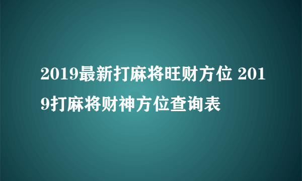2019最新打麻将旺财方位 2019打麻将财神方位查询表