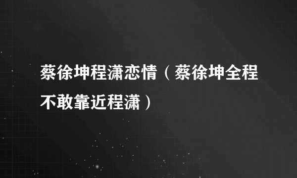 蔡徐坤程潇恋情（蔡徐坤全程不敢靠近程潇）