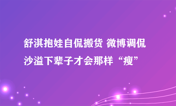 舒淇抱娃自侃搬货 微博调侃沙溢下辈子才会那样“瘦”