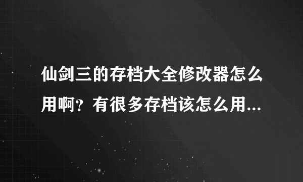 仙剑三的存档大全修改器怎么用啊？有很多存档该怎么用于游戏？