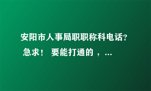 安阳市人事局职职称科电话？ 急求！ 要能打通的 ，不要给空号的