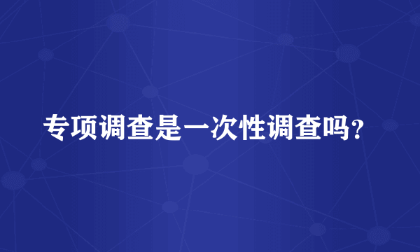 专项调查是一次性调查吗？