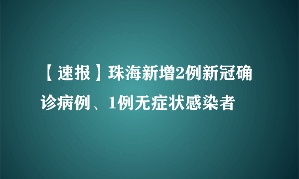 【速报】珠海新增2例新冠确诊病例、1例无症状感染者
