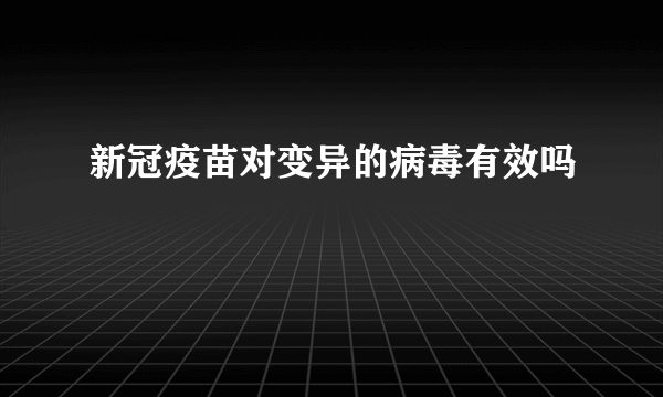 新冠疫苗对变异的病毒有效吗