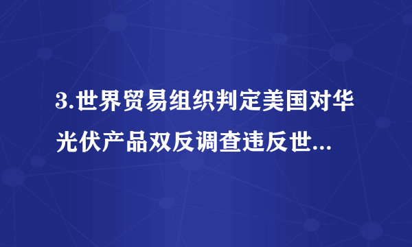 3.世界贸易组织判定美国对华光伏产品双反调查违反世贸规则。这说明世界贸易组织A.是世界上最大的多边贸易组织B.致力于解决国际贸易摩擦和冲突C.是维护公平和正义的司法机构D.最重要的基本原则是公平竞争原则