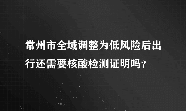 常州市全域调整为低风险后出行还需要核酸检测证明吗？