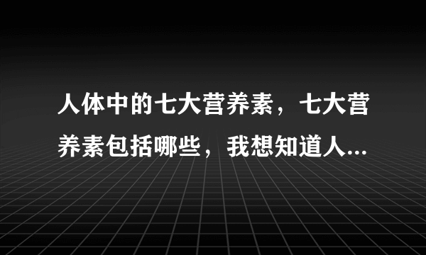 人体中的七大营养素，七大营养素包括哪些，我想知道人体所需要的七大营养素包括哪些？