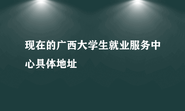 现在的广西大学生就业服务中心具体地址