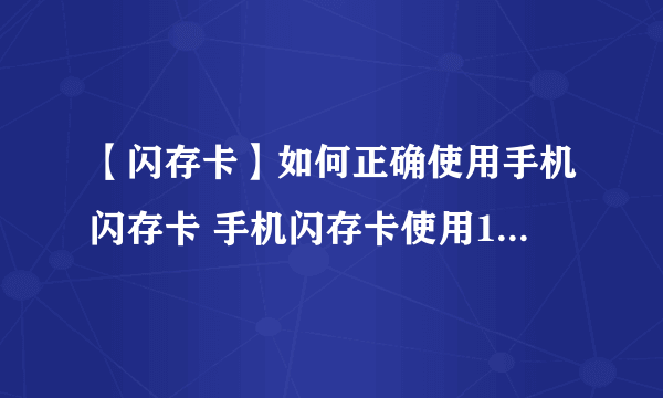 【闪存卡】如何正确使用手机闪存卡 手机闪存卡使用11点注意事项
