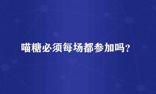 喵糖必须每场都参加吗？