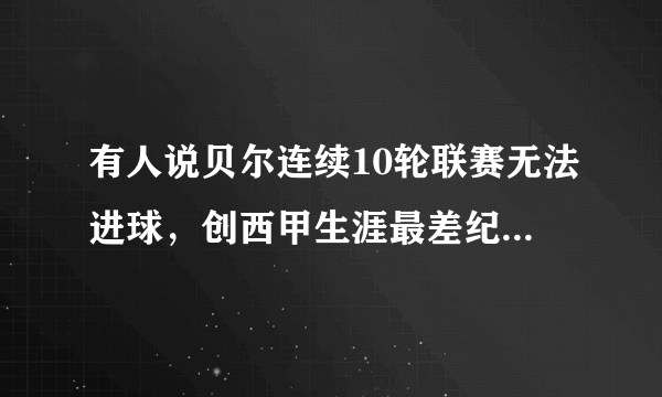 有人说贝尔连续10轮联赛无法进球，创西甲生涯最差纪录，你怎么看？